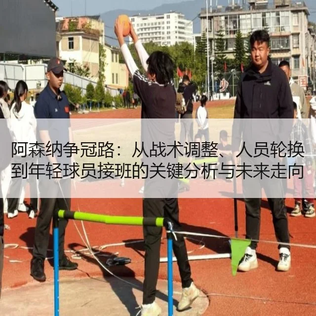阿森纳争冠路:从战术调整、人员轮换到年轻球员接班的关键分析与未来走向