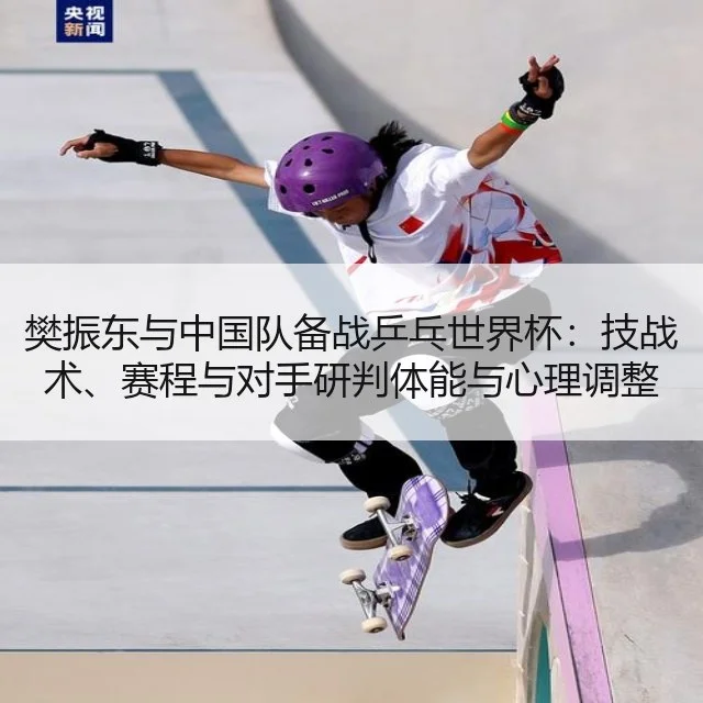 樊振东与中国队备战乒乓世界杯:技战术、赛程与对手研判体能与心理调整