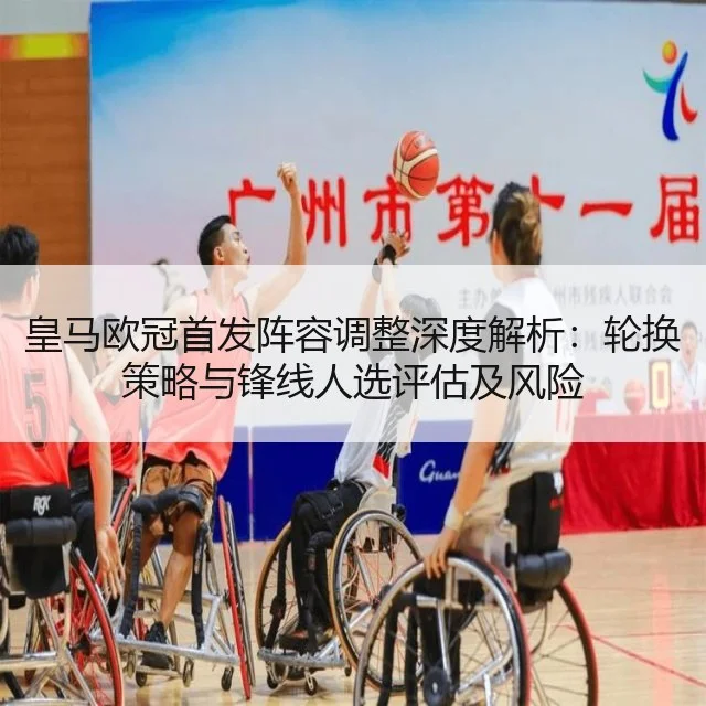 皇马欧冠首发阵容调整深度解析：轮换策略与锋线人选评估及风险