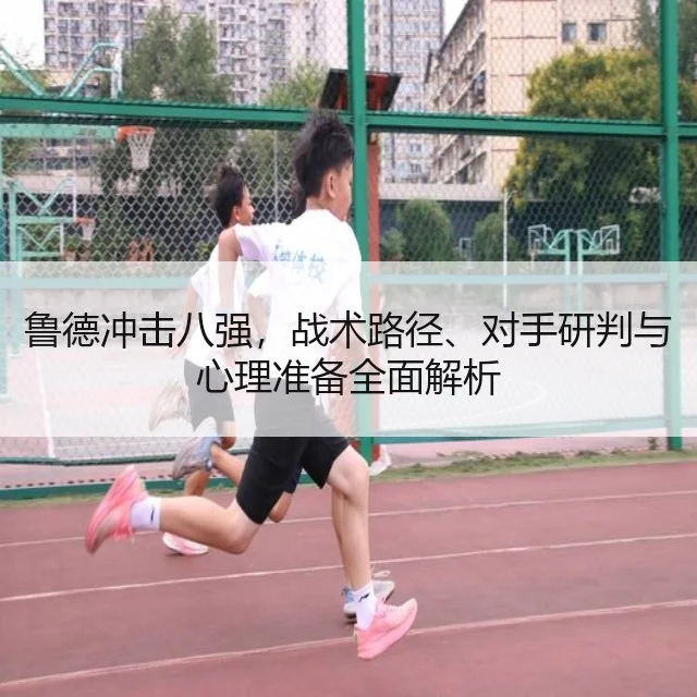 鲁德冲击八强，战术路径、对手研判与心理准备全面解析