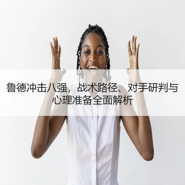 鲁德冲击八强，战术路径、对手研判与心理准备全面解析