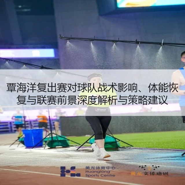 覃海洋复出赛对球队战术影响、体能恢复与联赛前景深度解析与策略建议