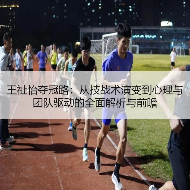 王祉怡夺冠路:从技战术演变到心理与团队驱动的全面解析与前瞻