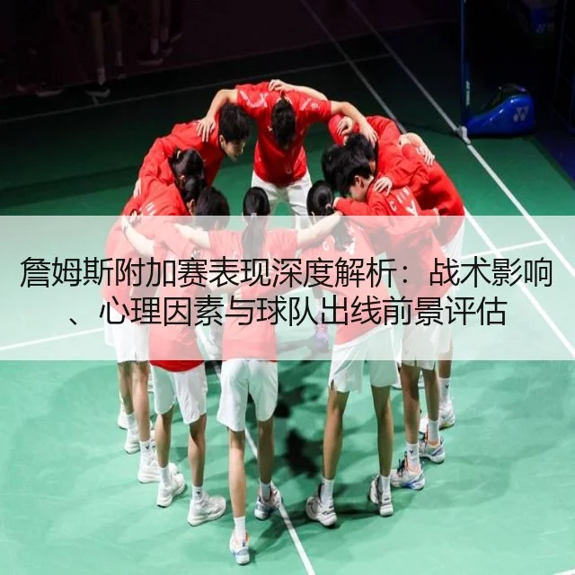 詹姆斯附加赛表现深度解析：战术影响、心理因素与球队出线前景评估